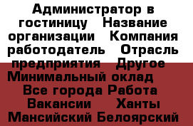 Администратор в гостиницу › Название организации ­ Компания-работодатель › Отрасль предприятия ­ Другое › Минимальный оклад ­ 1 - Все города Работа » Вакансии   . Ханты-Мансийский,Белоярский г.